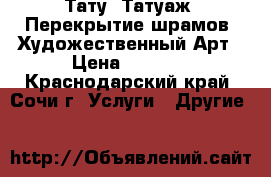 Тату, Татуаж, Перекрытие шрамов, Художественный Арт › Цена ­ 2 000 - Краснодарский край, Сочи г. Услуги » Другие   